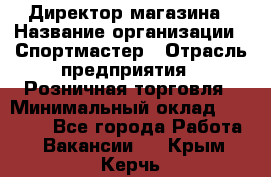 Директор магазина › Название организации ­ Спортмастер › Отрасль предприятия ­ Розничная торговля › Минимальный оклад ­ 39 000 - Все города Работа » Вакансии   . Крым,Керчь